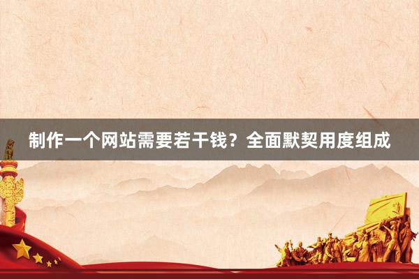 制作一个网站需要若干钱？全面默契用度组成