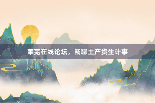 莱芜在线论坛,畅聊土产货生计事