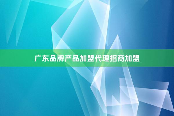 广东品牌产品加盟代理招商加盟