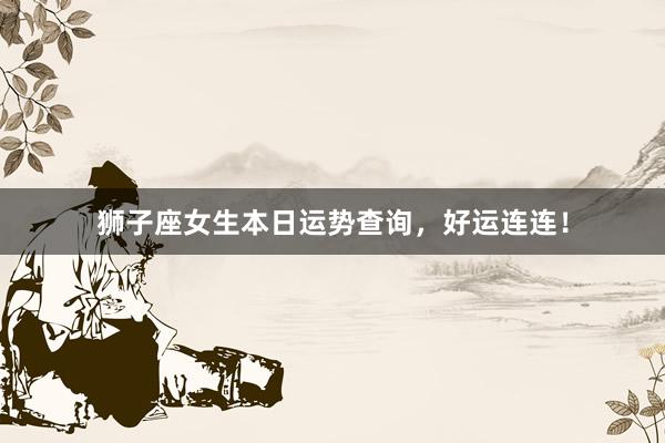 狮子座女生本日运势查询，好运连连！