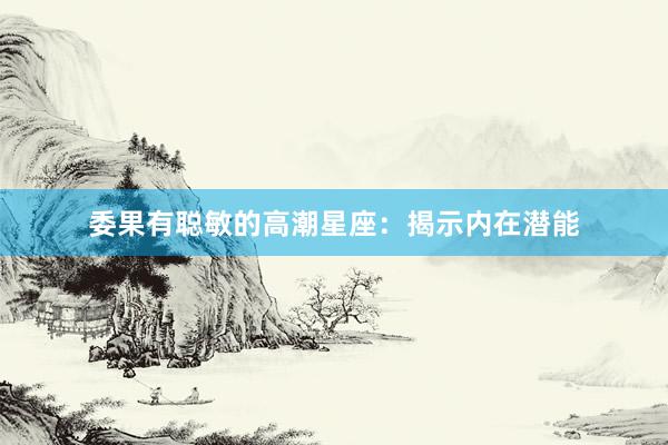 委果有聪敏的高潮星座:揭示内在潜能